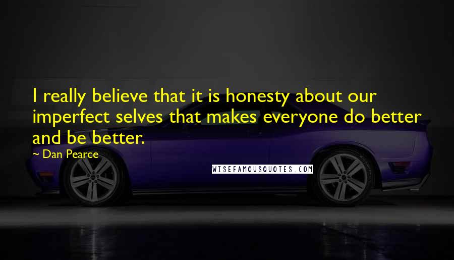Dan Pearce Quotes: I really believe that it is honesty about our imperfect selves that makes everyone do better and be better.