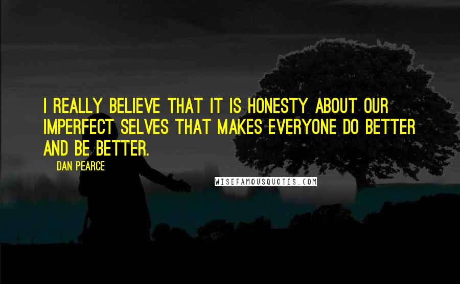 Dan Pearce Quotes: I really believe that it is honesty about our imperfect selves that makes everyone do better and be better.