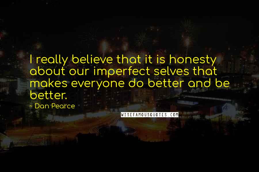 Dan Pearce Quotes: I really believe that it is honesty about our imperfect selves that makes everyone do better and be better.