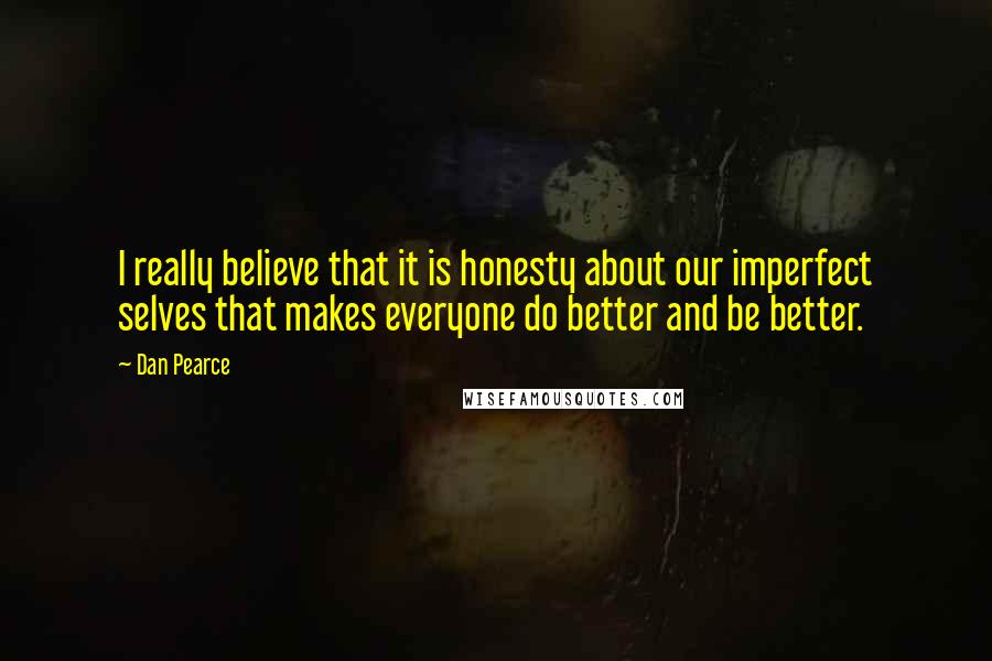 Dan Pearce Quotes: I really believe that it is honesty about our imperfect selves that makes everyone do better and be better.