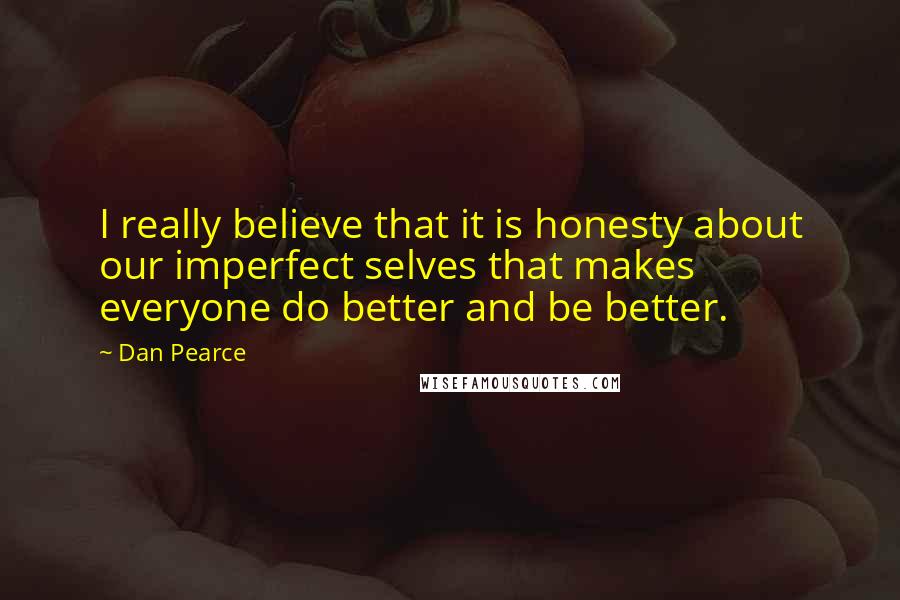 Dan Pearce Quotes: I really believe that it is honesty about our imperfect selves that makes everyone do better and be better.