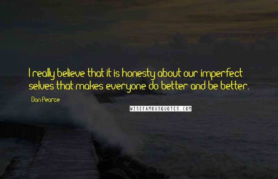 Dan Pearce Quotes: I really believe that it is honesty about our imperfect selves that makes everyone do better and be better.