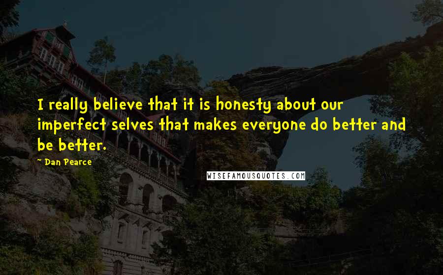 Dan Pearce Quotes: I really believe that it is honesty about our imperfect selves that makes everyone do better and be better.