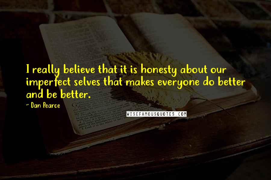 Dan Pearce Quotes: I really believe that it is honesty about our imperfect selves that makes everyone do better and be better.