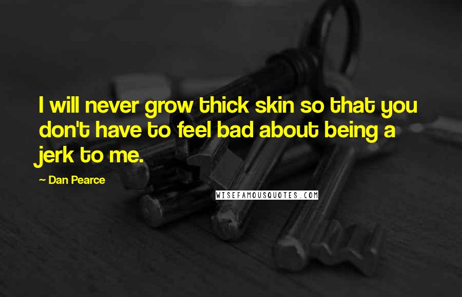 Dan Pearce Quotes: I will never grow thick skin so that you don't have to feel bad about being a jerk to me.
