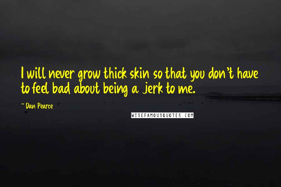 Dan Pearce Quotes: I will never grow thick skin so that you don't have to feel bad about being a jerk to me.