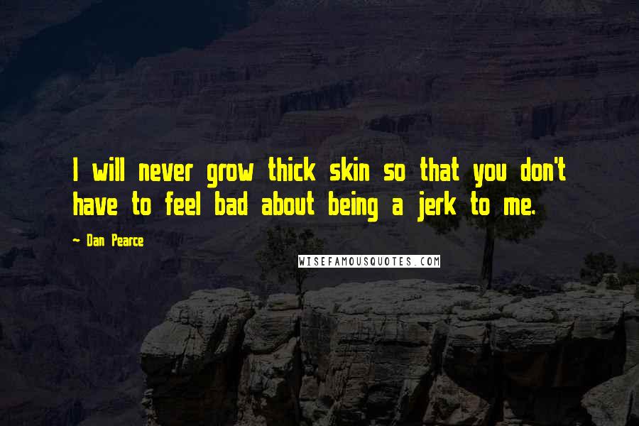 Dan Pearce Quotes: I will never grow thick skin so that you don't have to feel bad about being a jerk to me.