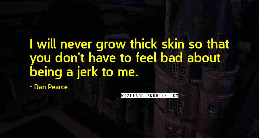 Dan Pearce Quotes: I will never grow thick skin so that you don't have to feel bad about being a jerk to me.