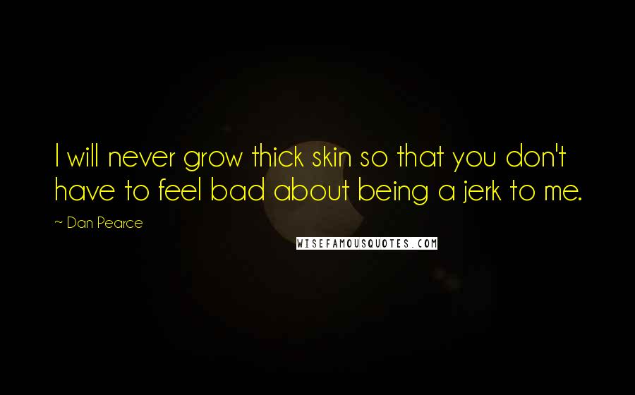 Dan Pearce Quotes: I will never grow thick skin so that you don't have to feel bad about being a jerk to me.