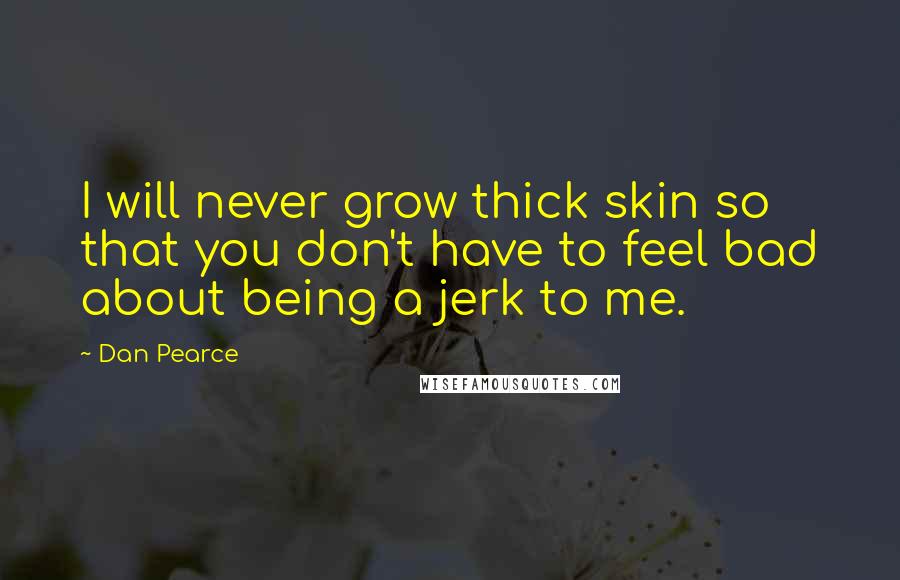 Dan Pearce Quotes: I will never grow thick skin so that you don't have to feel bad about being a jerk to me.