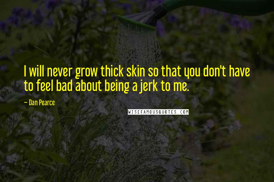 Dan Pearce Quotes: I will never grow thick skin so that you don't have to feel bad about being a jerk to me.