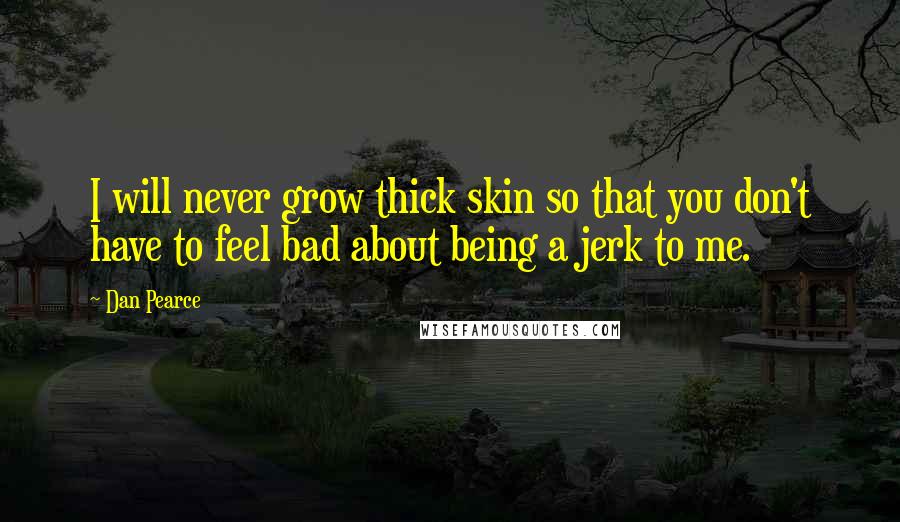 Dan Pearce Quotes: I will never grow thick skin so that you don't have to feel bad about being a jerk to me.