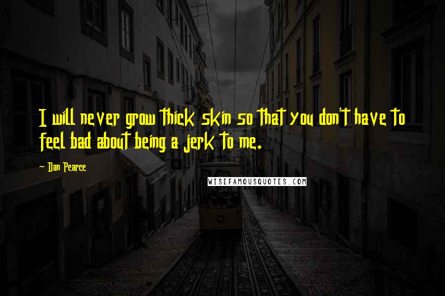 Dan Pearce Quotes: I will never grow thick skin so that you don't have to feel bad about being a jerk to me.