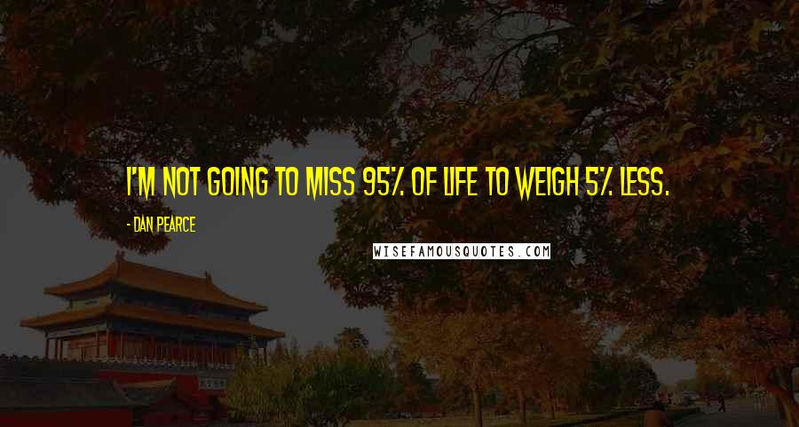 Dan Pearce Quotes: I'm not going to miss 95% of life to weigh 5% less.