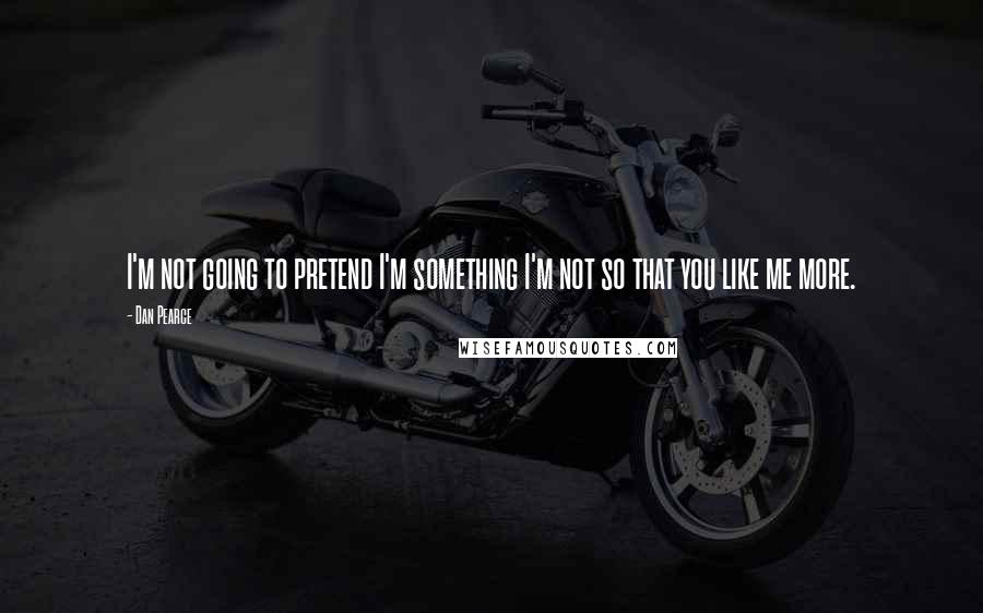 Dan Pearce Quotes: I'm not going to pretend I'm something I'm not so that you like me more.