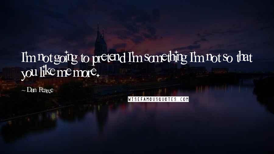 Dan Pearce Quotes: I'm not going to pretend I'm something I'm not so that you like me more.