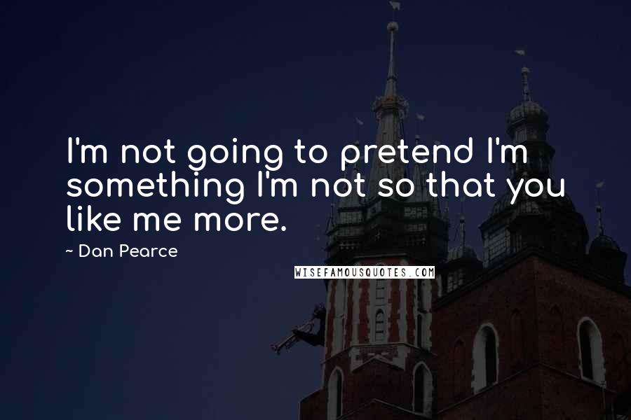 Dan Pearce Quotes: I'm not going to pretend I'm something I'm not so that you like me more.