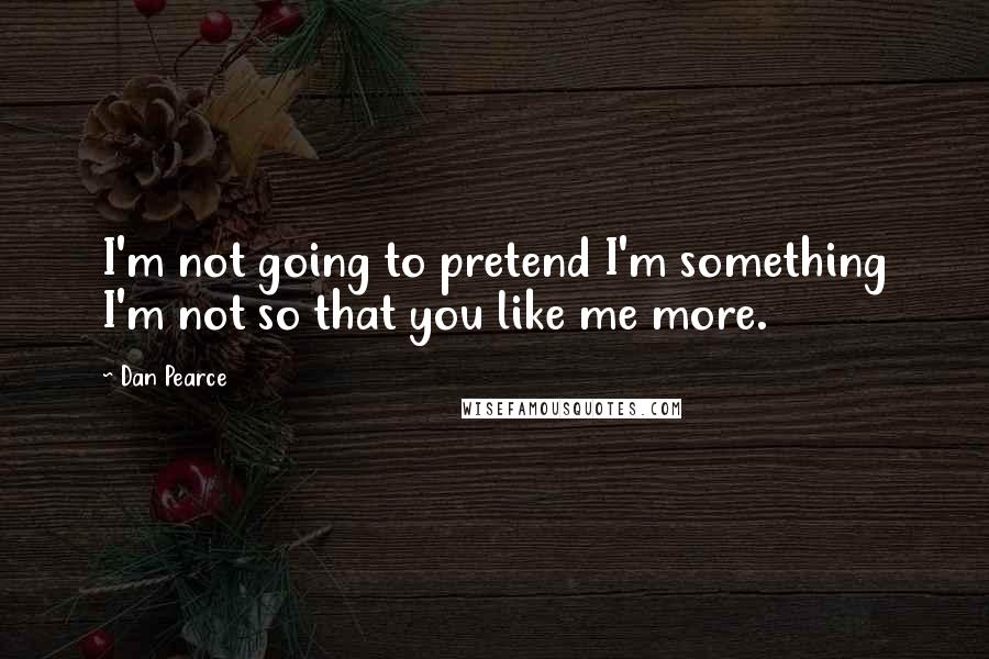 Dan Pearce Quotes: I'm not going to pretend I'm something I'm not so that you like me more.