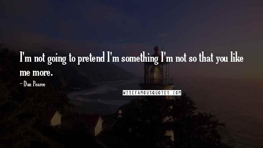 Dan Pearce Quotes: I'm not going to pretend I'm something I'm not so that you like me more.