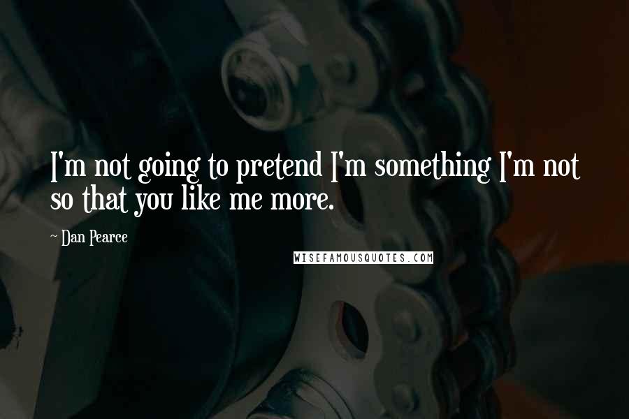 Dan Pearce Quotes: I'm not going to pretend I'm something I'm not so that you like me more.