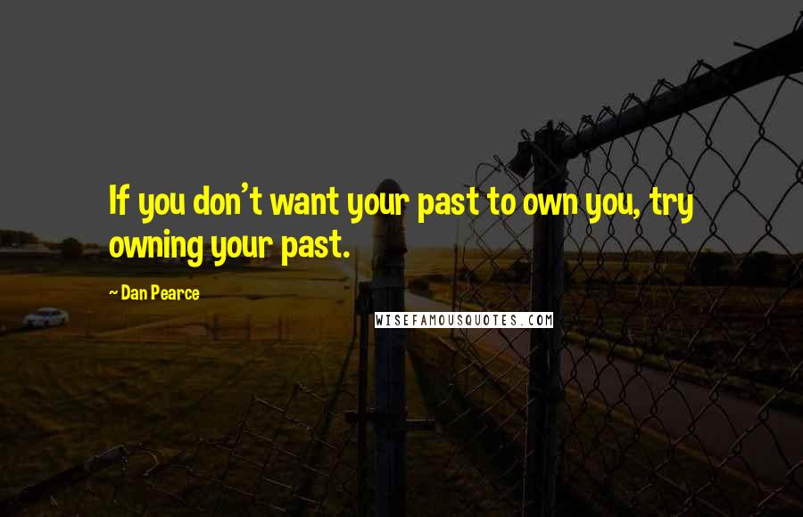 Dan Pearce Quotes: If you don't want your past to own you, try owning your past.