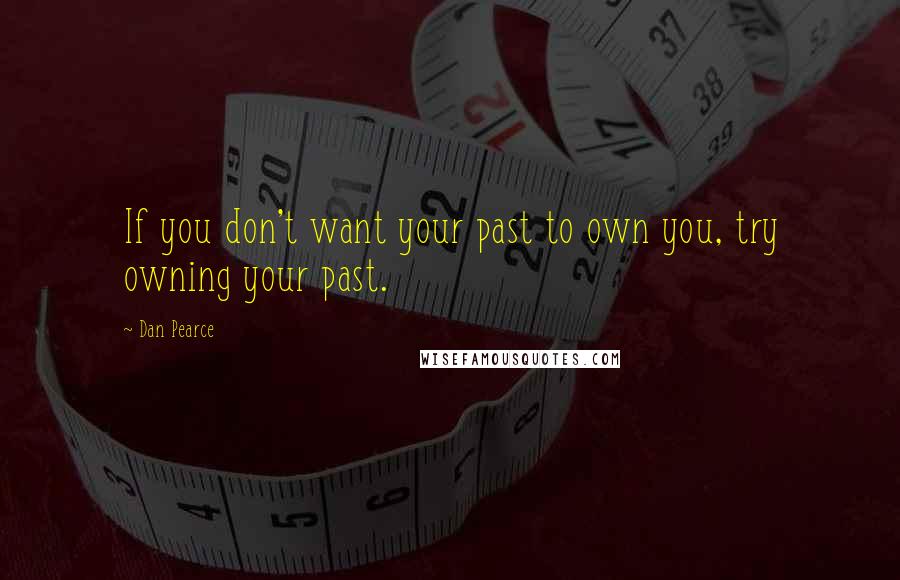 Dan Pearce Quotes: If you don't want your past to own you, try owning your past.