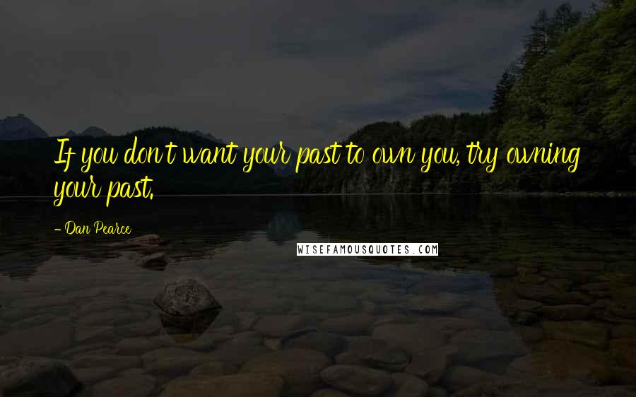 Dan Pearce Quotes: If you don't want your past to own you, try owning your past.