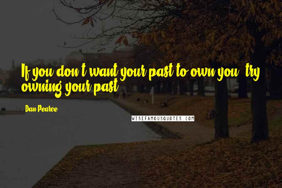 Dan Pearce Quotes: If you don't want your past to own you, try owning your past.