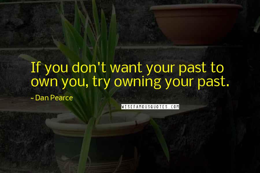 Dan Pearce Quotes: If you don't want your past to own you, try owning your past.