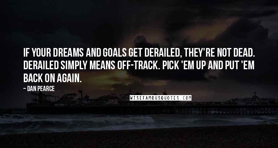 Dan Pearce Quotes: If your dreams and goals get derailed, they're not dead. Derailed simply means off-track. Pick 'em up and put 'em back on again.