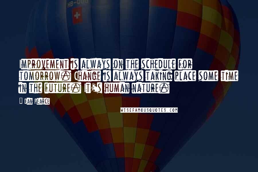 Dan Pearce Quotes: Improvement is always on the schedule for tomorrow. Change is always taking place some time in the future. It's human nature.