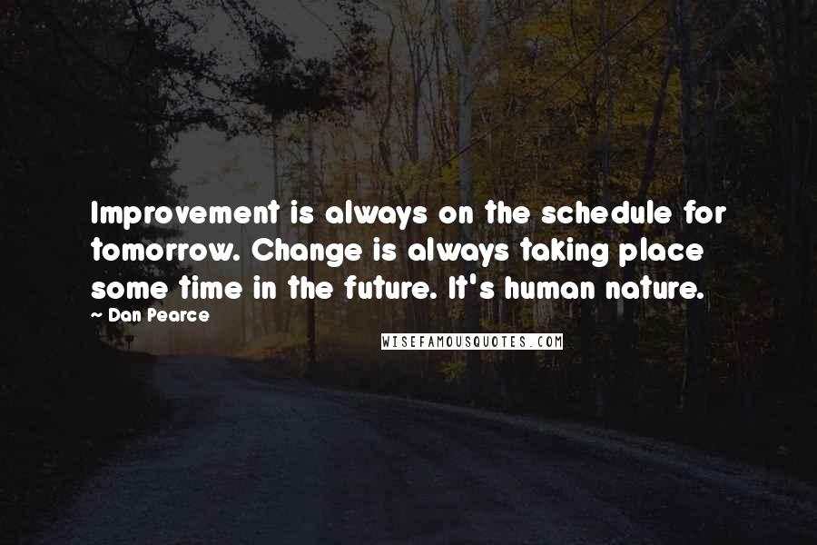 Dan Pearce Quotes: Improvement is always on the schedule for tomorrow. Change is always taking place some time in the future. It's human nature.