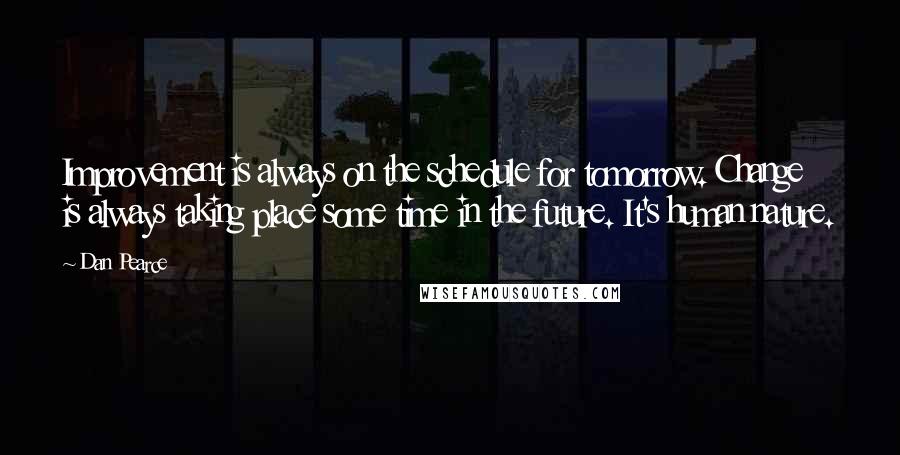 Dan Pearce Quotes: Improvement is always on the schedule for tomorrow. Change is always taking place some time in the future. It's human nature.