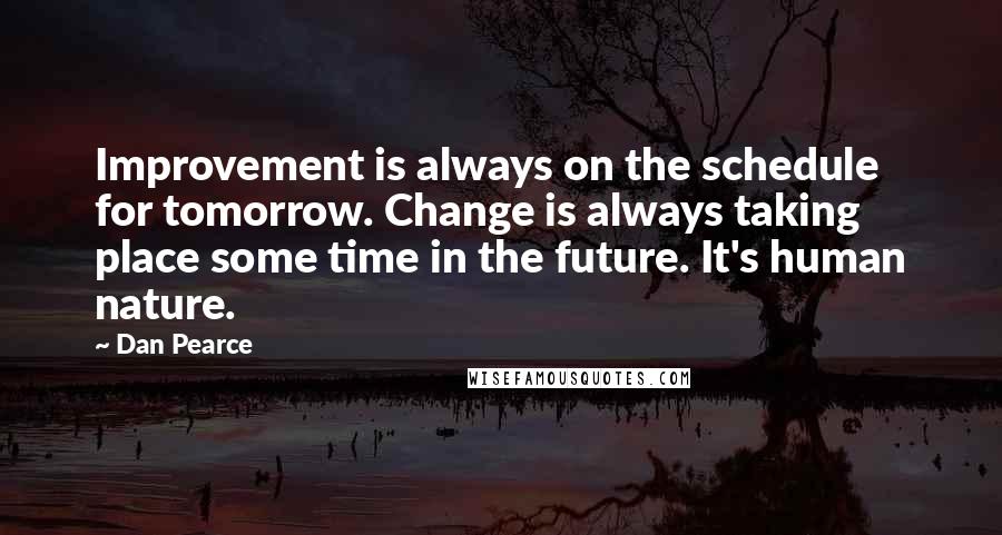 Dan Pearce Quotes: Improvement is always on the schedule for tomorrow. Change is always taking place some time in the future. It's human nature.