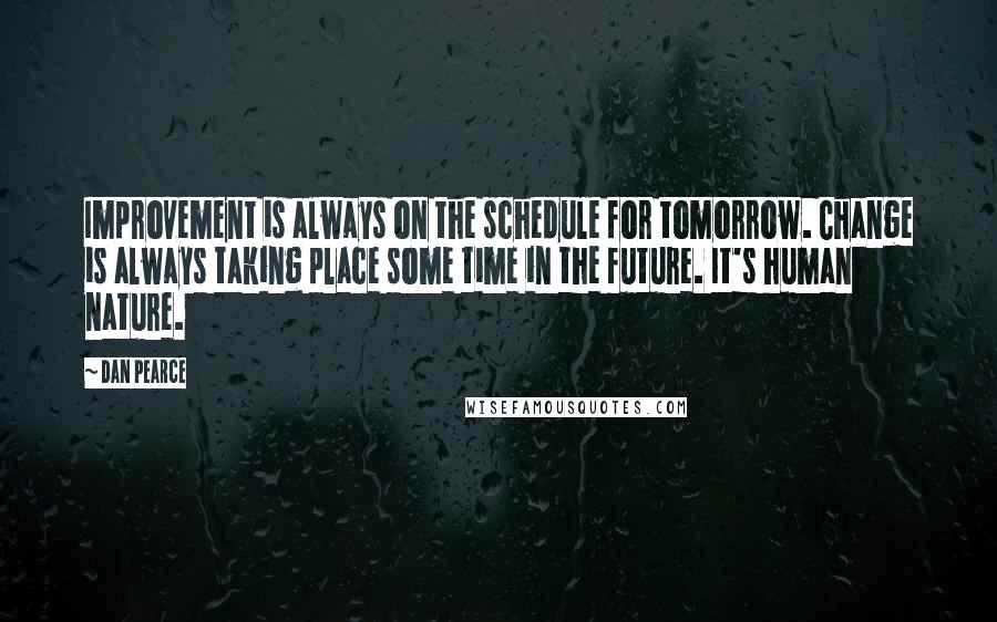 Dan Pearce Quotes: Improvement is always on the schedule for tomorrow. Change is always taking place some time in the future. It's human nature.