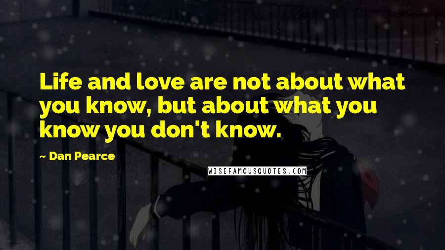 Dan Pearce Quotes: Life and love are not about what you know, but about what you know you don't know.