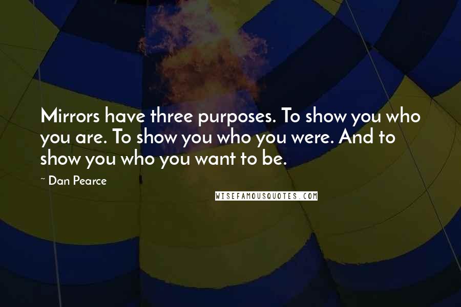 Dan Pearce Quotes: Mirrors have three purposes. To show you who you are. To show you who you were. And to show you who you want to be.
