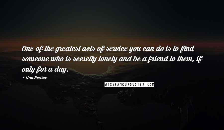 Dan Pearce Quotes: One of the greatest acts of service you can do is to find someone who is secretly lonely and be a friend to them, if only for a day.
