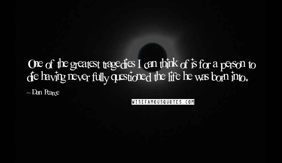 Dan Pearce Quotes: One of the greatest tragedies I can think of is for a person to die having never fully questioned the life he was born into.