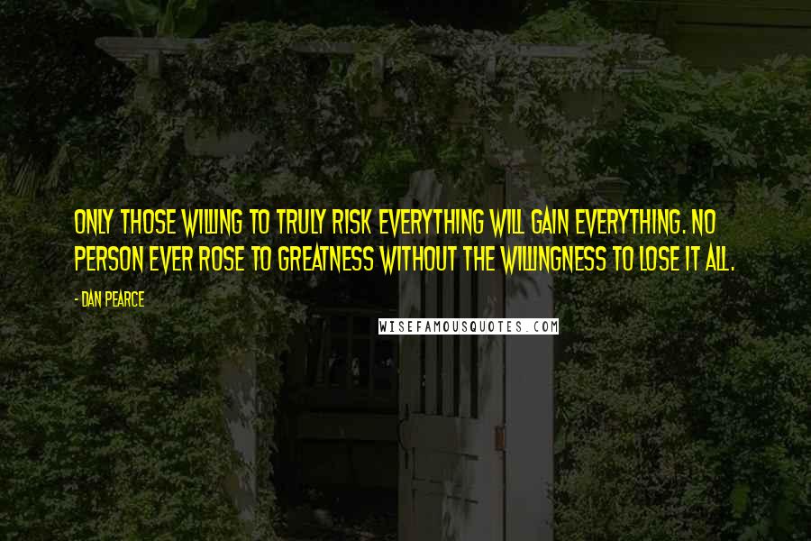 Dan Pearce Quotes: Only those willing to truly risk everything will gain everything. No person ever rose to greatness without the willingness to lose it all.