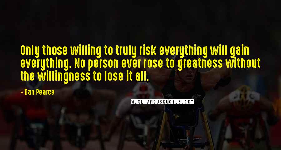 Dan Pearce Quotes: Only those willing to truly risk everything will gain everything. No person ever rose to greatness without the willingness to lose it all.