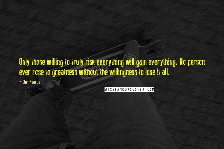 Dan Pearce Quotes: Only those willing to truly risk everything will gain everything. No person ever rose to greatness without the willingness to lose it all.