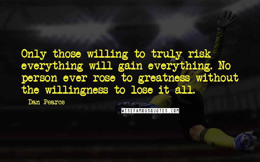 Dan Pearce Quotes: Only those willing to truly risk everything will gain everything. No person ever rose to greatness without the willingness to lose it all.