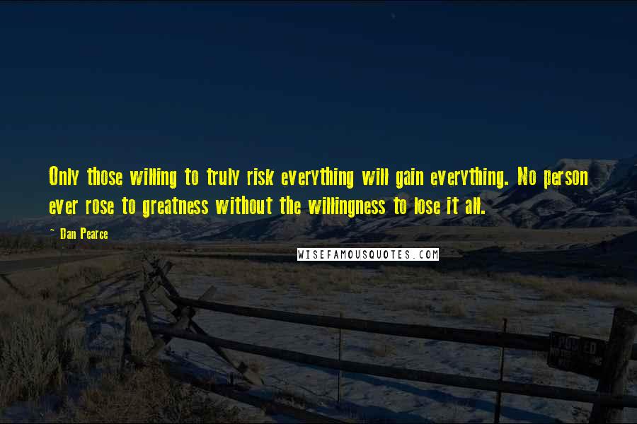 Dan Pearce Quotes: Only those willing to truly risk everything will gain everything. No person ever rose to greatness without the willingness to lose it all.
