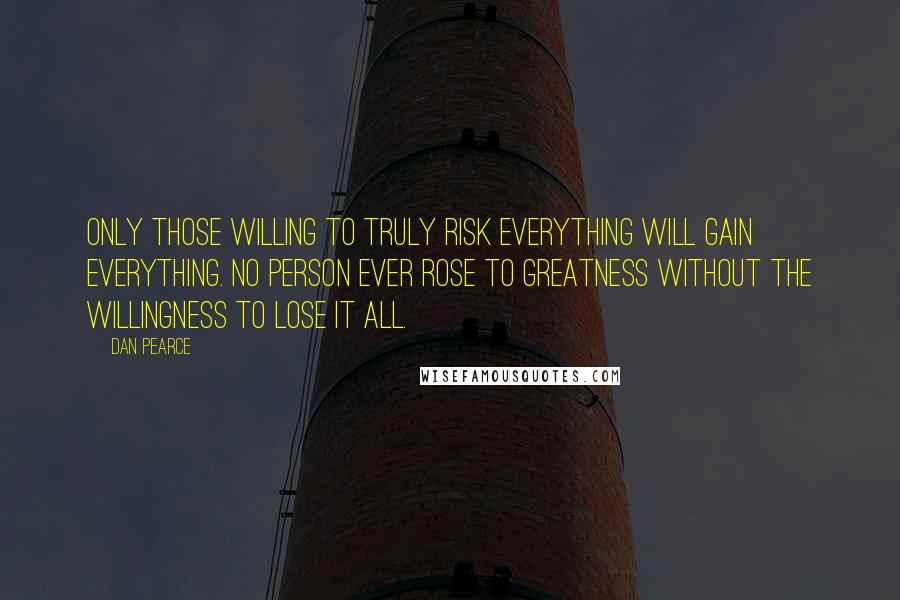 Dan Pearce Quotes: Only those willing to truly risk everything will gain everything. No person ever rose to greatness without the willingness to lose it all.