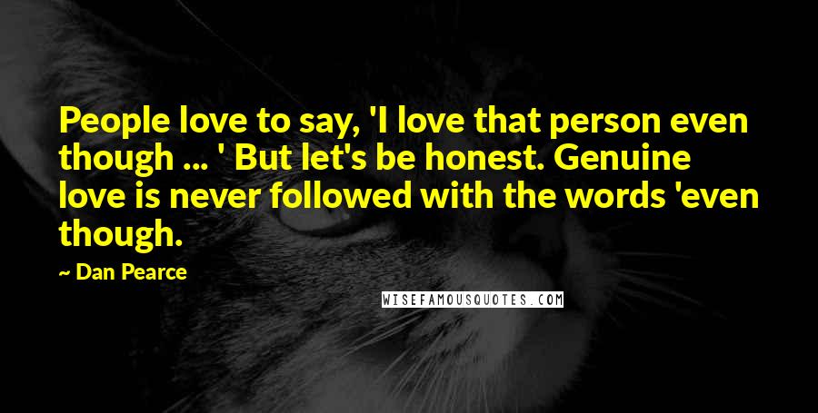 Dan Pearce Quotes: People love to say, 'I love that person even though ... ' But let's be honest. Genuine love is never followed with the words 'even though.