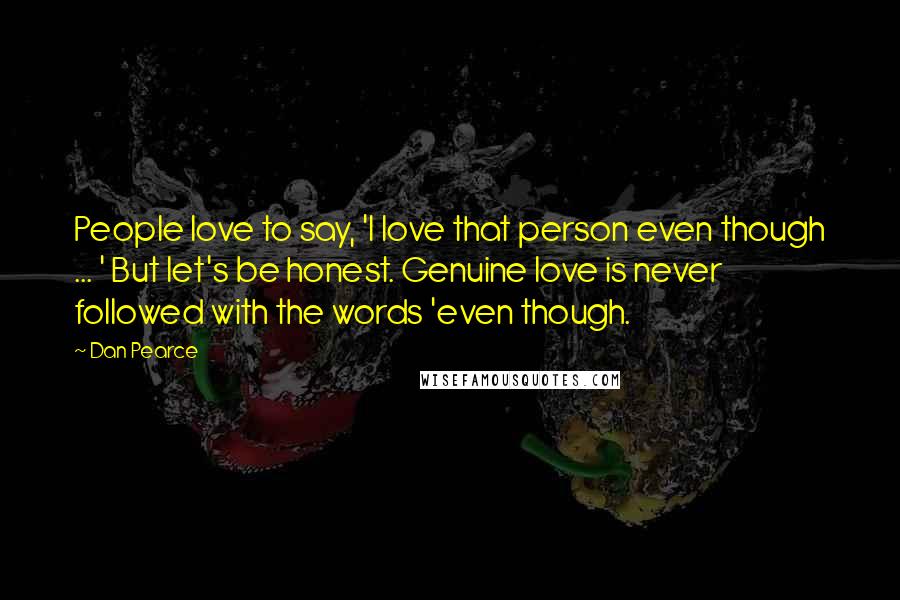 Dan Pearce Quotes: People love to say, 'I love that person even though ... ' But let's be honest. Genuine love is never followed with the words 'even though.