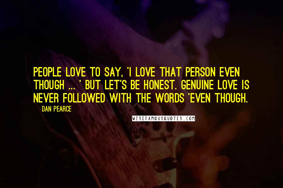 Dan Pearce Quotes: People love to say, 'I love that person even though ... ' But let's be honest. Genuine love is never followed with the words 'even though.