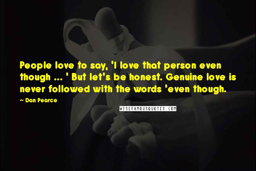 Dan Pearce Quotes: People love to say, 'I love that person even though ... ' But let's be honest. Genuine love is never followed with the words 'even though.