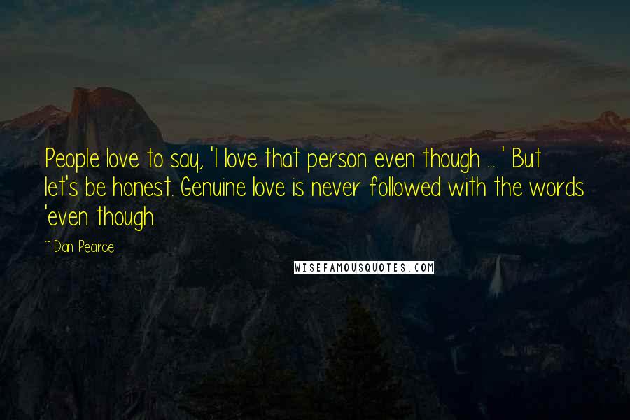 Dan Pearce Quotes: People love to say, 'I love that person even though ... ' But let's be honest. Genuine love is never followed with the words 'even though.